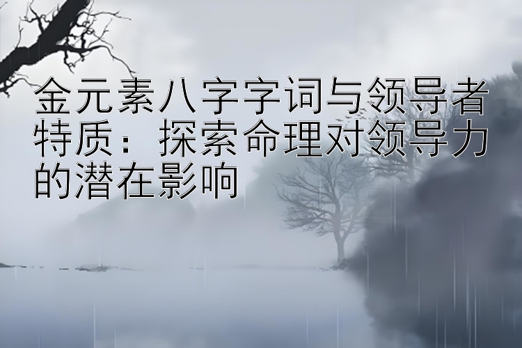 金元素八字字词与领导者特质：探索命理对领导力的潜在影响