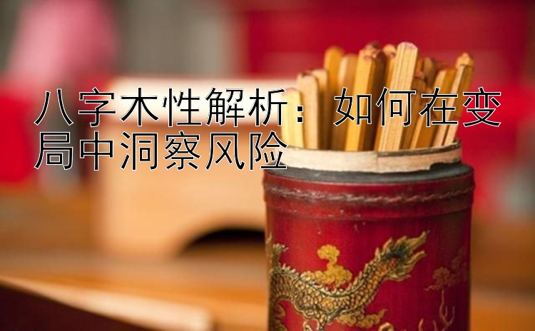 八字木性解析：如何在变局中洞察风险