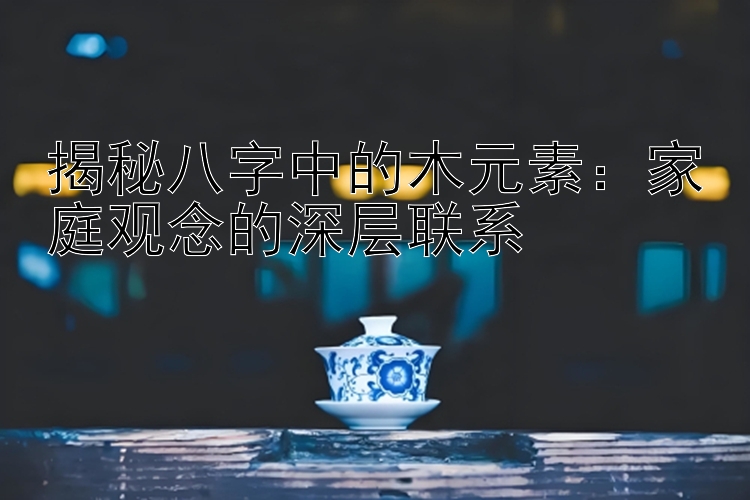 揭秘八字中的木元素：家庭观念的深层联系