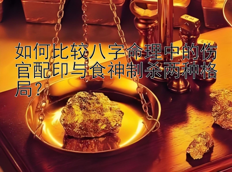 如何比较八字命理中的伤官配印与食神制杀两种格局？