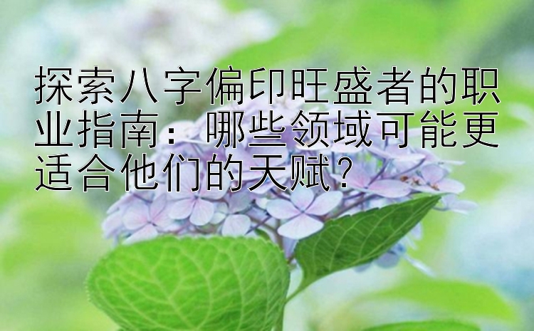 探索八字偏印旺盛者的职业指南：哪些领域可能更适合他们的天赋？