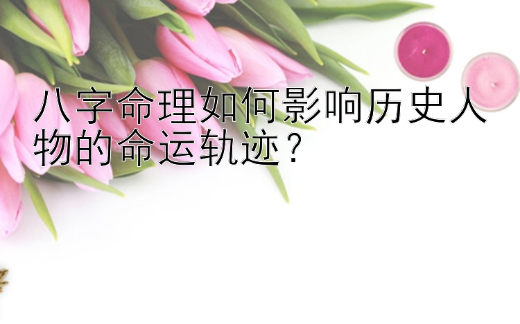 八字命理如何影响历史人物的命运轨迹？