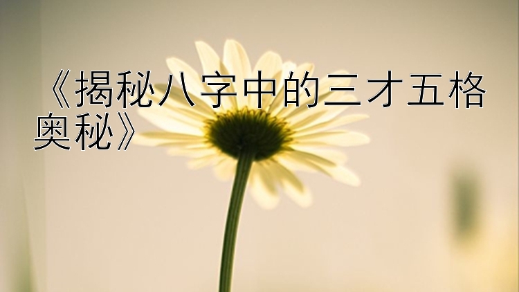 《揭秘八字中的三才五格奥秘》