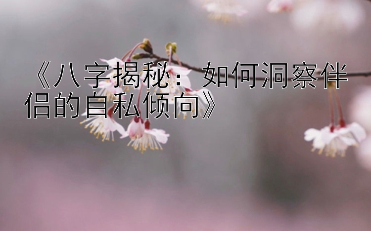 《八字揭秘：如何洞察伴侣的自私倾向》