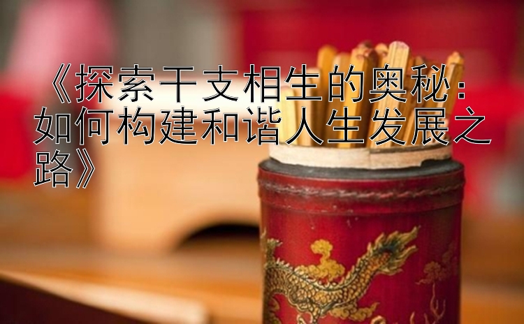 《探索干支相生的奥秘：如何构建和谐人生发展之路》