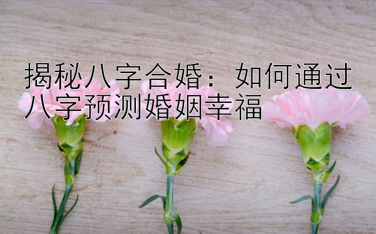 揭秘八字合婚：如何通过八字预测婚姻幸福