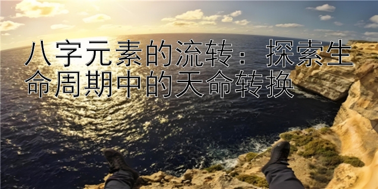 八字元素的流转：探索生命周期中的天命转换