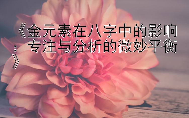 《金元素在八字中的影响：专注与分析的微妙平衡》