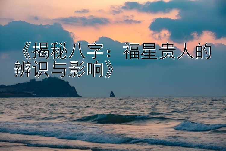 《揭秘八字：福星贵人的辨识与影响》