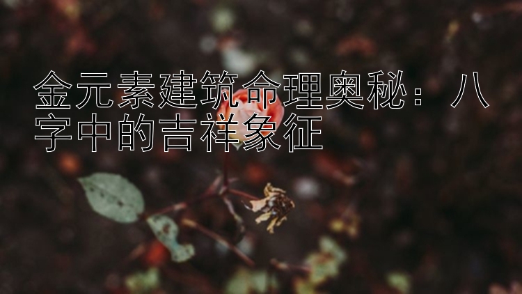 金元素建筑命理奥秘：八字中的吉祥象征