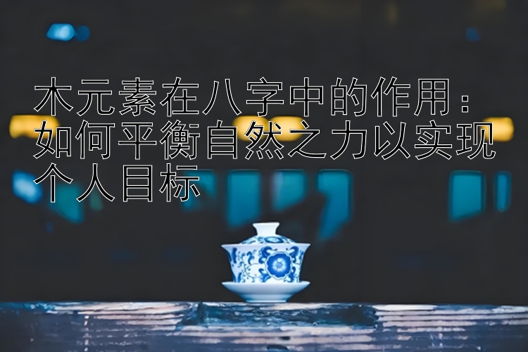 木元素在八字中的作用：如何平衡自然之力以实现个人目标