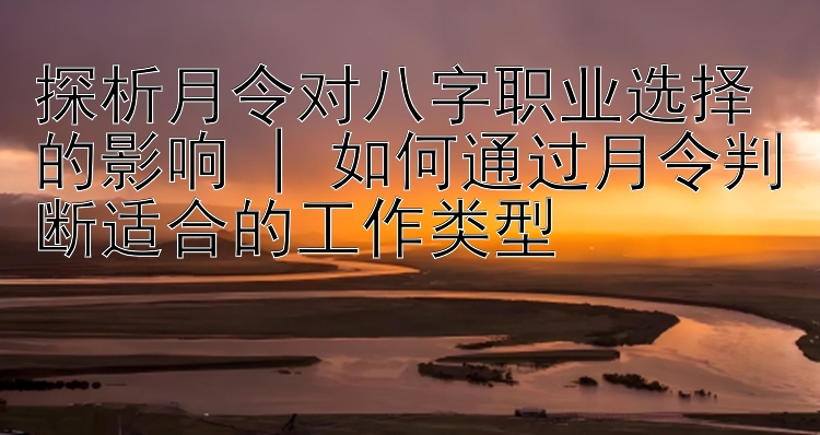 探析月令对八字职业选择的影响 | 如何通过月令判断适合的工作类型