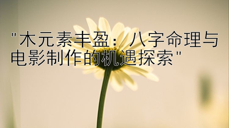 木元素丰盈：八字命理与电影制作的机遇探索