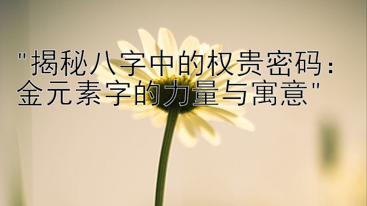 揭秘八字中的权贵密码：金元素字的力量与寓意