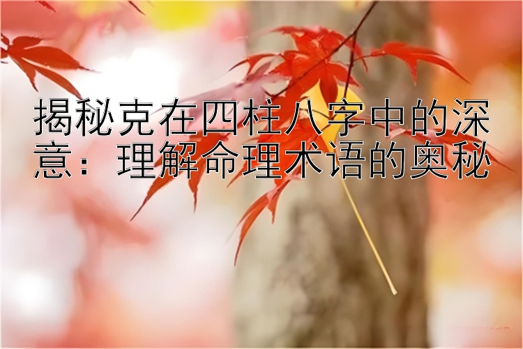 揭秘克在四柱八字中的深意：理解命理术语的奥秘