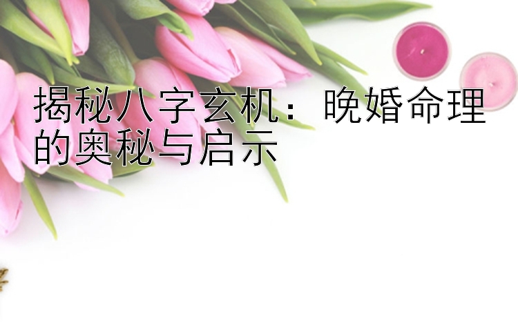 揭秘八字玄机：晚婚命理的奥秘与启示