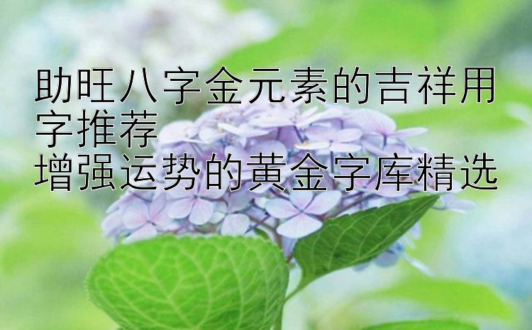 助旺八字金元素的吉祥用字推荐  
增强运势的黄金字库精选