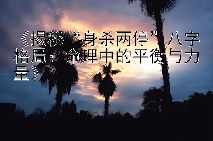 《揭秘“身杀两停”八字格局：命理中的平衡与力量》