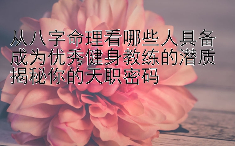 从八字命理看哪些人具备成为优秀健身教练的潜质 揭秘你的天职密码