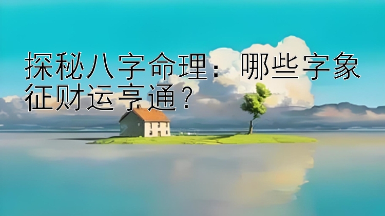 探秘八字命理：哪些字象征财运亨通？