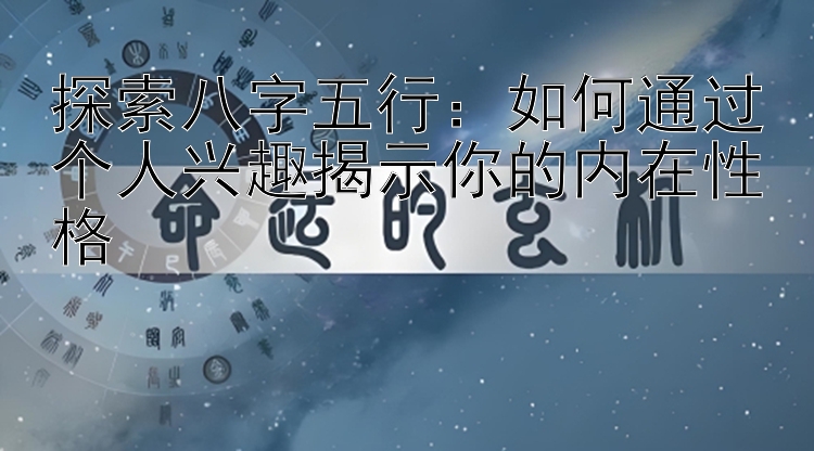 探索八字五行：如何通过个人兴趣揭示你的内在性格