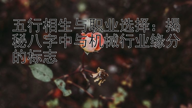 五行相生与职业选择：揭秘八字中与机械行业缘分的标志