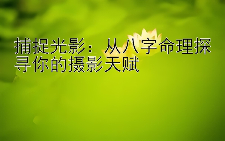 捕捉光影：加拿大28开奖信息   从八字命理探寻你的摄影天赋