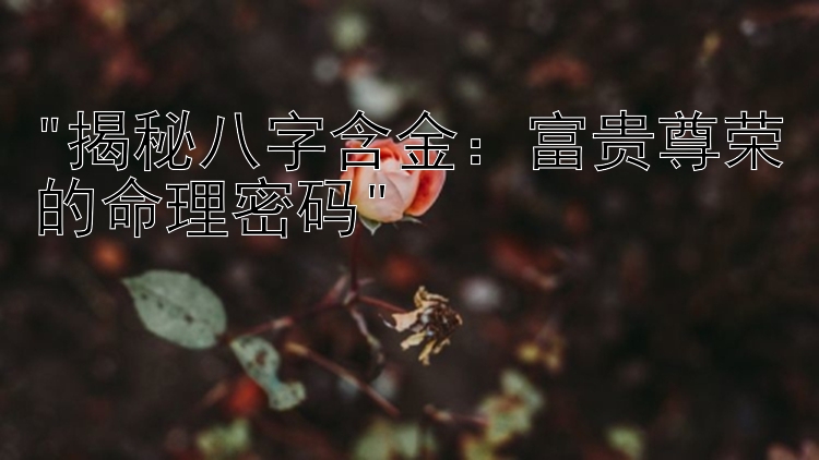 揭秘八字含金：富贵尊荣的命理密码