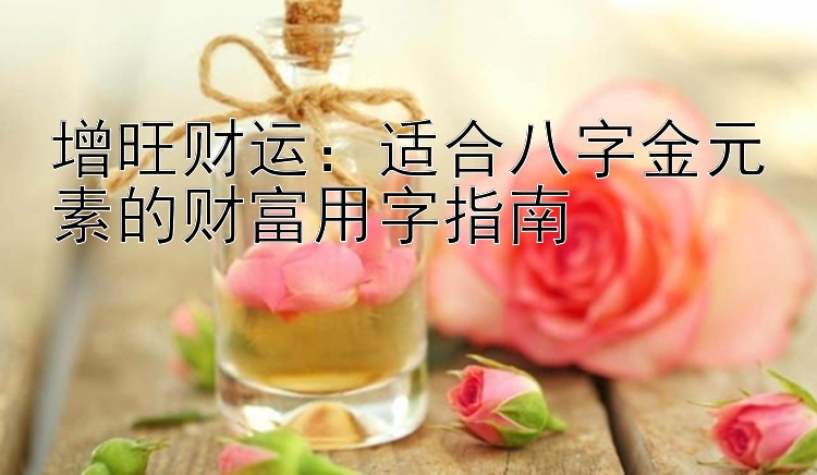 增旺财运：福彩快三技巧视频   适合八字金元素的财富用字指南