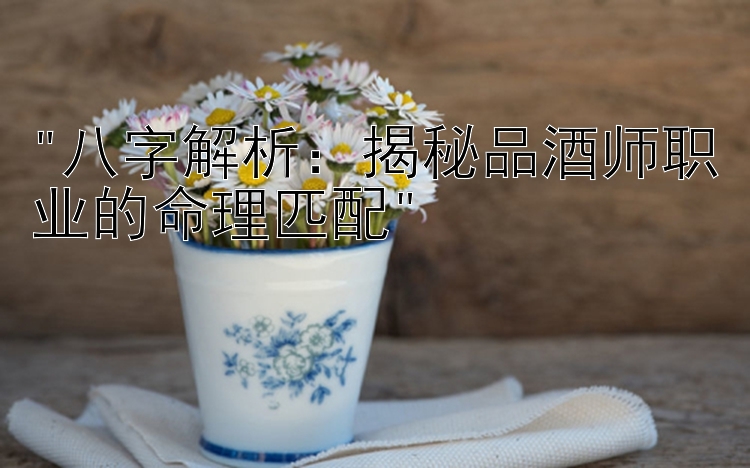 八字解析：揭秘品酒师职业的命理匹配