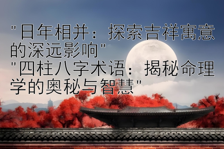 日年相并：探索吉祥寓意的深远影响
四柱八字术语：揭秘命理学的奥秘与智慧