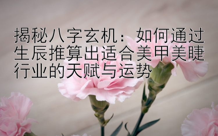 揭秘八字玄机：如何通过生辰推算出适合美甲美睫行业的天赋与运势