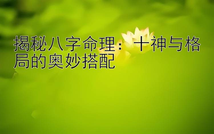 揭秘八字命理：十神与格局的奥妙搭配