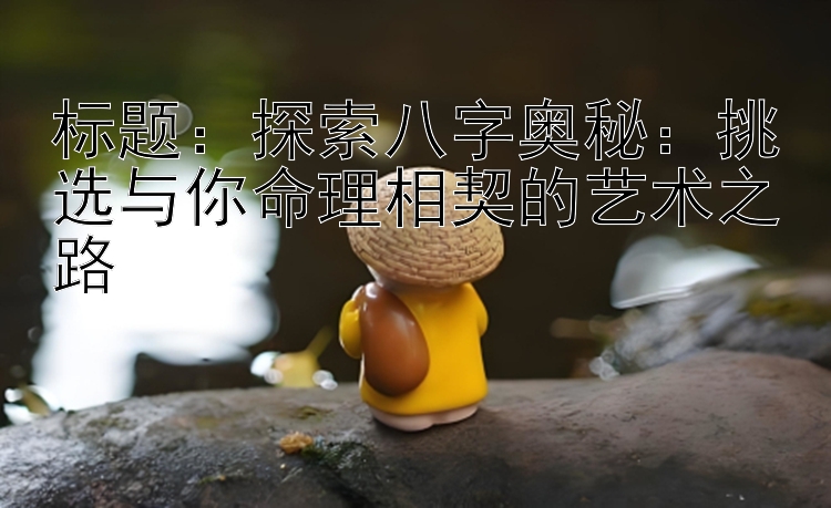 探索八字奥秘：挑选与你命理相契的艺术之路