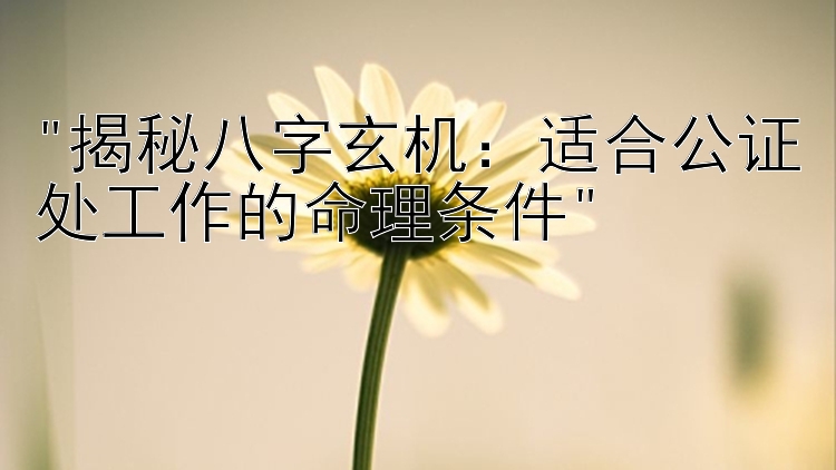 揭秘八字玄机：适合公证处工作的命理条件