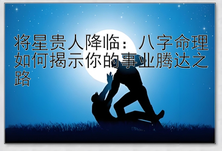 将星贵人降临：八字命理如何揭示你的事业腾达之路