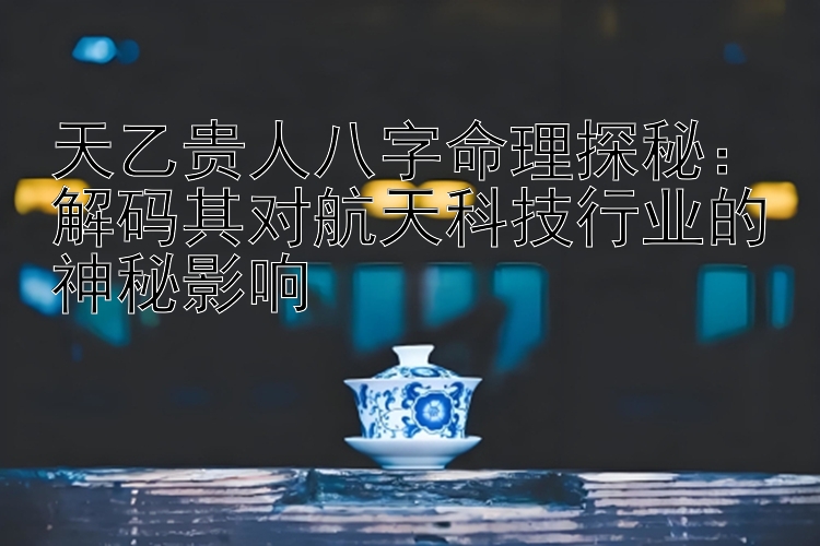 天乙贵人八字命理探秘：解码其对航天科技行业的神秘影响