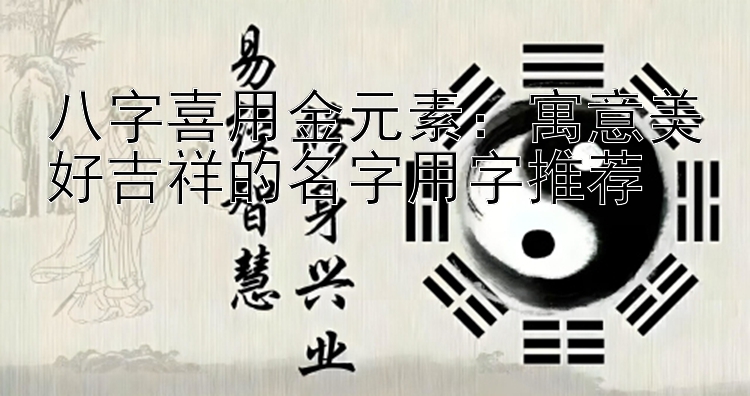 八字喜用金元素：寓意美好吉祥的名字用字推荐