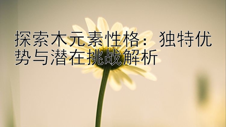 探索木元素性格：独特优势与潜在挑战解析