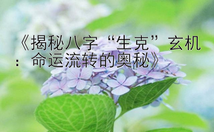 《揭秘八字“生克”玄机：命运流转的奥秘》