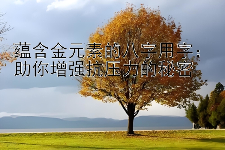 蕴含金元素的八字用字：助你增强抗压力的秘密