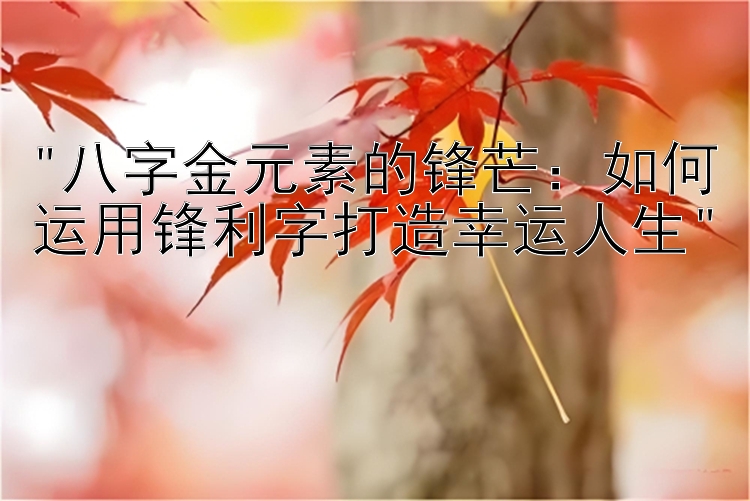 八字金元素的锋芒：如何运用锋利字打造幸运人生