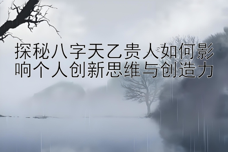 探秘八字天乙贵人如何影响个人创新思维与创造力