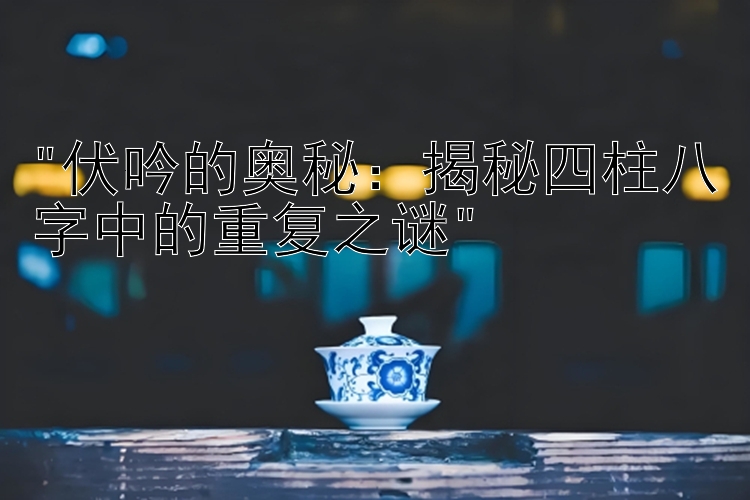 伏吟的奥秘：揭秘四柱八字中的重复之谜