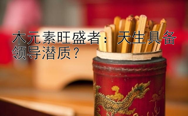 木元素旺盛者：天生具备领导潜质？