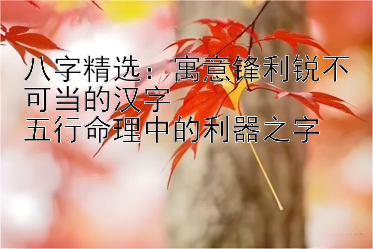 八字精选：寓意锋利锐不可当的汉字  
五行命理中的利器之字