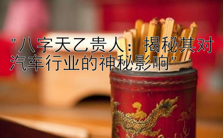 八字天乙贵人：揭秘其对汽车行业的神秘影响