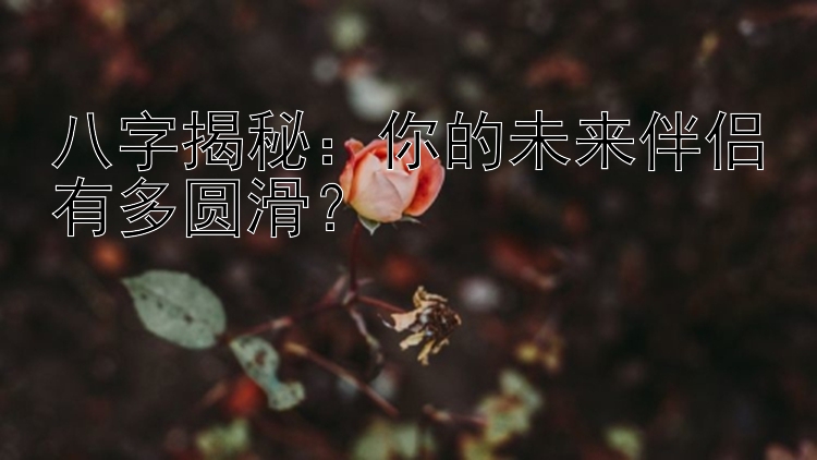 八字揭秘：你的未来伴侣有多圆滑？