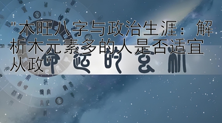 木旺八字与政治生涯：解析木元素多的人是否适宜从政