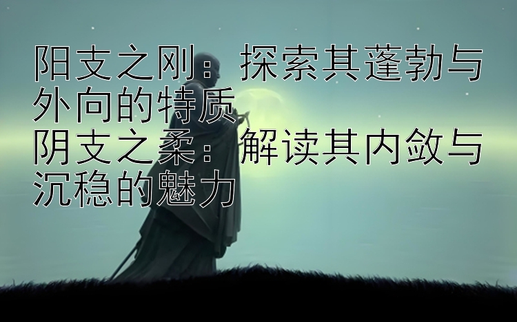 阳支之刚：探索其蓬勃与外向的特质  
阴支之柔：解读其内敛与沉稳的魅力